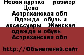 Новая куртка 48 размер › Цена ­ 1 700 - Астраханская обл. Одежда, обувь и аксессуары » Женская одежда и обувь   . Астраханская обл.